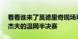 看看谁来了莫德里奇现场观看阿卡vs梅德韦杰夫的温网半决赛