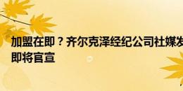 加盟在即？齐尔克泽经纪公司社媒发图，暗示球员加盟曼联即将官宣