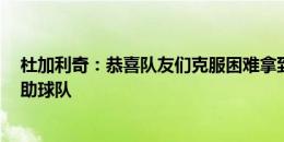 杜加利奇：恭喜队友们克服困难拿到了1分，相信新援能帮助球队