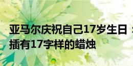 亚马尔庆祝自己17岁生日：蛋糕样式为足球，插有17字样的蜡烛