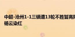 中超-沧州1-1三镇遭13轮不胜暂高降级区4分 奥斯卡送助攻杨云染红