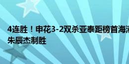 4连胜！申花3-2双杀亚泰距榜首海港2分 特谢拉马莱莱破门朱辰杰制胜