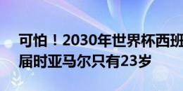 可怕！2030年世界杯西班牙是主办国之一，届时亚马尔只有23岁