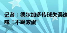 记者：德尔加多传球失误送对手反击，被球迷喊“不踢滚蛋”