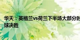 华天：英格兰vs荷兰下半场大部分时间都比较无聊 决赛会点球决胜