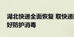 湖北快递全面恢复 取快递时我们应该怎么做好防护消毒