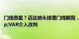 门线悬案？迈达纳头球遭门线解围，裁判先判进球有效&VAR介入改判