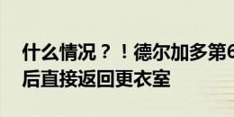 什么情况？！德尔加多第63分钟被换下，随后直接返回更衣室