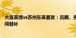 大连英博vs苏州东吴首发：吕鹏、费煜登场，赵明剑、阎相闯替补