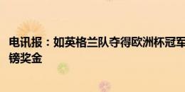 电讯报：如英格兰队夺得欧洲杯冠军，他们将获得1000万英镑奖金