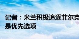 记者：米兰积极追逐菲尔克鲁格，亚伯拉罕不是优先选项