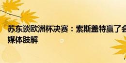 苏东谈欧洲杯决赛：索斯盖特赢了会被奉为神明，输了会被媒体肢解