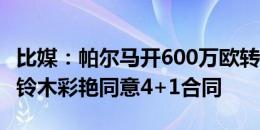 比媒：帕尔马开600万欧转会费+200万奖金，铃木彩艳同意4+1合同