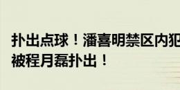 扑出点球！潘喜明禁区内犯规送点，卡隆点球被程月磊扑出！