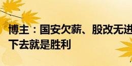 博主：国安欠薪、股改无进展；现在很难，活下去就是胜利