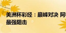 美洲杯彩经：巅峰对决 阿根廷面临哥伦比亚最强阻击