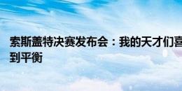 索斯盖特决赛发布会：我的天才们喜欢待在相似区域 现已找到平衡