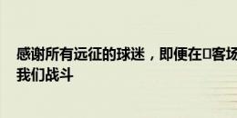 感谢所有远征的球迷，即便在​客场，你们的声音一直伴随我们战斗