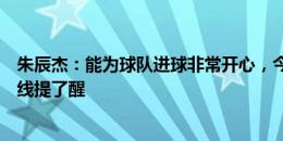 朱辰杰：能为球队进球非常开心，今天这场算是为我们后防线提了醒