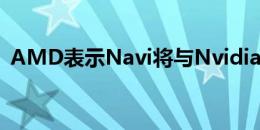 AMD表示Navi将与Nvidia的顶级机型竞争