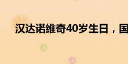 汉达诺维奇40岁生日，国米官方送祝福