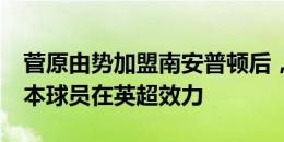 菅原由势加盟南安普顿后，新赛季将有5名日本球员在英超效力