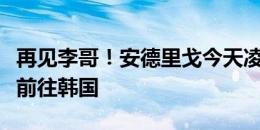 再见李哥！安德里戈今天凌晨离开成都，启程前往韩国