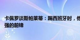 卡佩罗谈斯帕莱蒂：踢西班牙时，他让防守差的后卫防1对1强的前锋