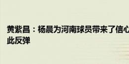 黄紫昌：杨晨为河南球员带来了信心 队内氛围开心战绩也因此反弹