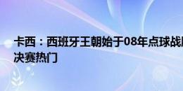 卡西：西班牙王朝始于08年点球战胜意大利 现在我们又是决赛热门