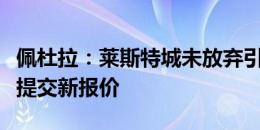 佩杜拉：莱斯特城未放弃引进苏莱，已向尤文提交新报价