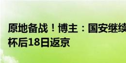 原地备战！博主：国安继续在上海训练，足协杯后18日返京