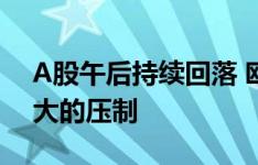 A股午后持续回落 欧美股市仍然会形成比较大的压制