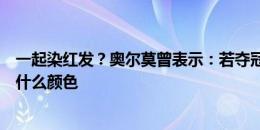 一起染红发？奥尔莫曾表示：若夺冠可能染发，但还没决定什么颜色