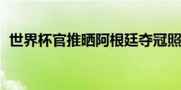 世界杯官推晒阿根廷夺冠照：熟悉的景象…