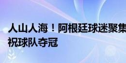 人山人海！阿根廷球迷聚集在方尖碑广场，庆祝球队夺冠