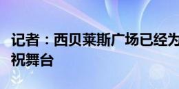 记者：西贝莱斯广场已经为西班牙队准备好庆祝舞台