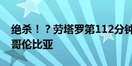 绝杀！？劳塔罗第112分钟破门！阿根廷1-0哥伦比亚