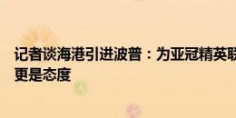 记者谈海港引进波普：为亚冠精英联赛做的储备，这是信号更是态度