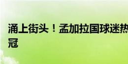 涌上街头！孟加拉国球迷热烈庆祝阿根廷队夺冠