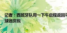 记者：西班牙队周一下午启程返回马德里，晚上7点30分与球迷庆祝