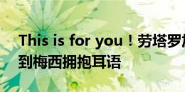 This is for you！劳塔罗加时破门，特意找到梅西拥抱耳语