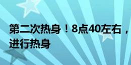 第二次热身！8点40左右，双方球员再次进场进行热身