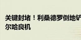 关键封堵！利桑德罗倒地铲球出底线，封堵博尔哈良机