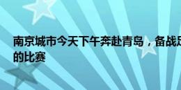 南京城市今天下午奔赴青岛，备战足协杯第5轮与青岛海牛的比赛