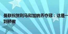 曼联祝贺利马和加纳乔夺冠：这是一项巨大的成就 为你们感到骄傲