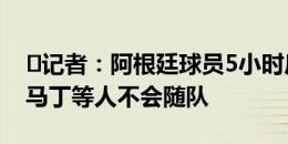 ️记者：阿根廷球员5小时后回国，梅西、大马丁等人不会随队