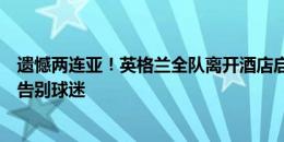 遗憾两连亚！英格兰全队离开酒店启程回国，索斯盖特挥手告别球迷