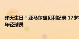 昨天生日！亚马尔破贝利纪录 17岁零1天成大赛决赛出场最年轻球员