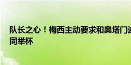 队长之心！梅西主动要求和奥塔门迪、迪玛利亚2位老将共同举杯